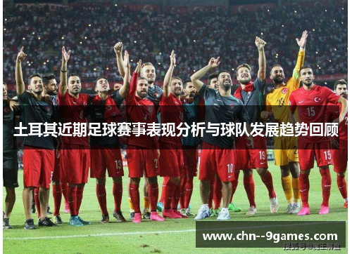 土耳其近期足球赛事表现分析与球队发展趋势回顾 土耳其近期足球赛事表现分析与球队发展趋势回顾