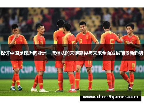 探讨中国足球迈向亚洲一流强队的关键路径与未来全面发展前景新趋势