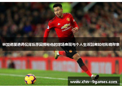 林加德屡遭调侃背后原因揭秘他的球场表现与个人生活到底如何影响形象