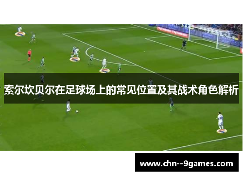 索尔坎贝尔在足球场上的常见位置及其战术角色解析 索尔坎贝尔在足球场上的常见位置及其战术角色解析