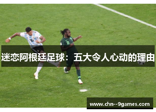 迷恋阿根廷足球:五大令人心动的理由 迷恋阿根廷足球:五大令人心动的理由
