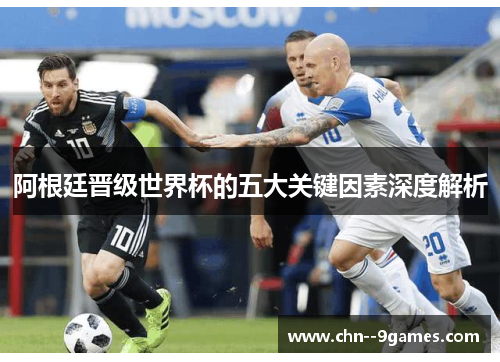 阿根廷晋级世界杯的五大关键因素深度解析 阿根廷晋级世界杯的五大关键因素深度解析
