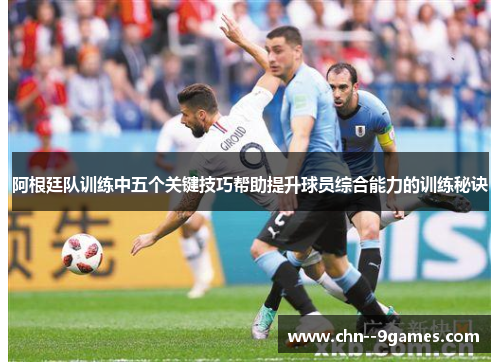 阿根廷队训练中五个关键技巧帮助提升球员综合能力的训练秘诀