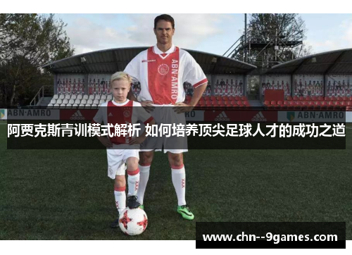 阿贾克斯青训模式解析 如何培养顶尖足球人才的成功之道 阿贾克斯青训模式解析 如何培养顶尖足球人才的成功之道