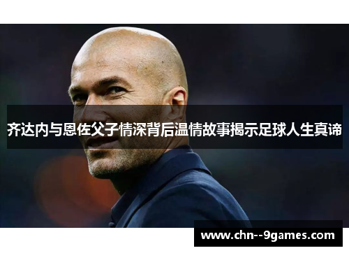 齐达内与恩佐父子情深背后温情故事揭示足球人生真谛