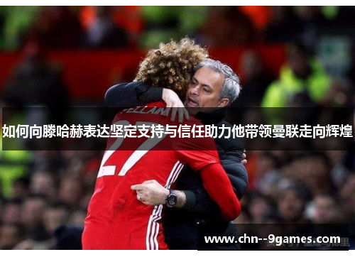 如何向滕哈赫表达坚定支持与信任助力他带领曼联走向辉煌