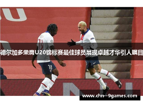 德尔加多荣膺U20锦标赛最佳球员展现卓越才华引人瞩目