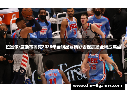 拉塞尔·威斯布鲁克2028年全明星赛精彩表现震撼全场成焦点