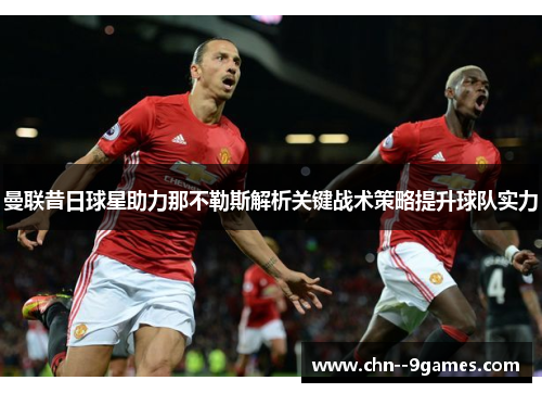 曼联昔日球星助力那不勒斯解析关键战术策略提升球队实力 曼联昔日球星助力那不勒斯解析关键战术策略提升球队实力