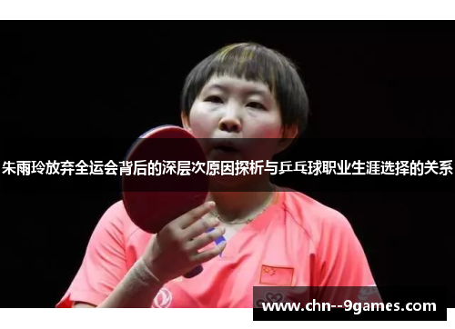 朱雨玲放弃全运会背后的深层次原因探析与乒乓球职业生涯选择的关系