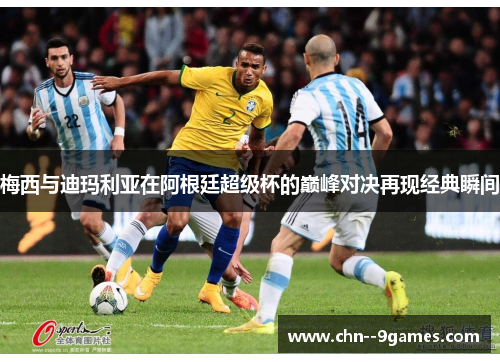 梅西与迪玛利亚在阿根廷超级杯的巅峰对决再现经典瞬间 梅西与迪玛利亚在阿根廷超级杯的巅峰对决再现经典瞬间