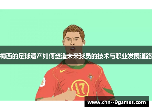 梅西的足球遗产如何塑造未来球员的技术与职业发展道路 梅西的足球遗产如何塑造未来球员的技术与职业发展道路