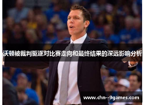 沃顿被裁判驱逐对比赛走向和最终结果的深远影响分析 沃顿被裁判驱逐对比赛走向和最终结果的深远影响分析