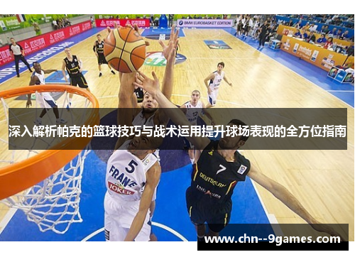 深入解析帕克的篮球技巧与战术运用提升球场表现的全方位指南 深入解析帕克的篮球技巧与战术运用提升球场表现的全方位指南