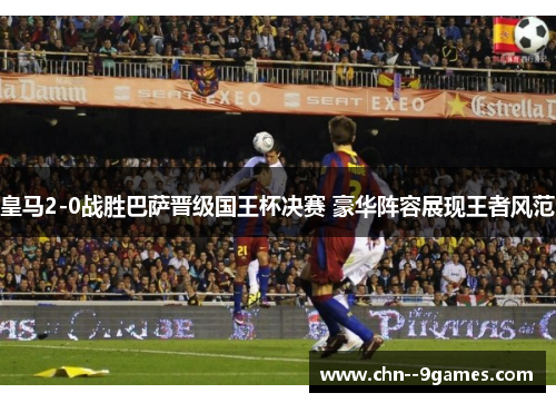皇马2-0战胜巴萨晋级国王杯决赛 豪华阵容展现王者风范