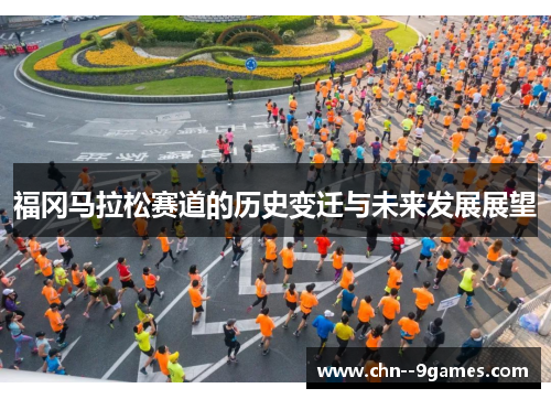 福冈马拉松赛道的历史变迁与未来发展展望 福冈马拉松赛道的历史变迁与未来发展展望