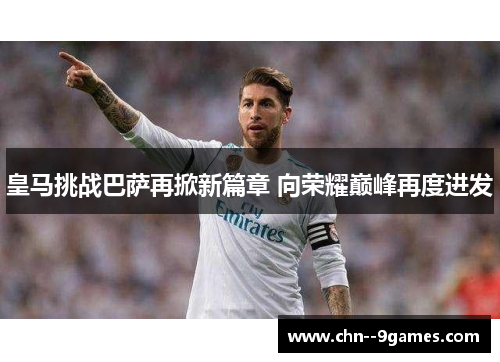 皇马挑战巴萨再掀新篇章 向荣耀巅峰再度进发 皇马挑战巴萨再掀新篇章 向荣耀巅峰再度进发