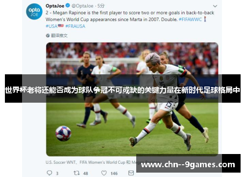 世界杯老将还能否成为球队争冠不可或缺的关键力量在新时代足球格局中 世界杯老将还能否成为球队争冠不可或缺的关键力量在新时代足球格局中
