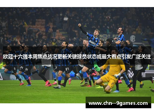 欧冠十六强本周焦点战况更新关键球员状态成最大看点引发广泛关注 欧冠十六强本周焦点战况更新关键球员状态成最大看点引发广泛关注