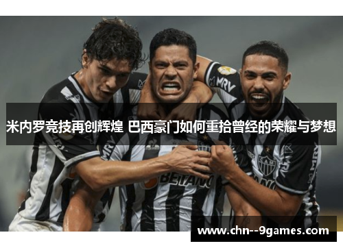 米内罗竞技再创辉煌 巴西豪门如何重拾曾经的荣耀与梦想