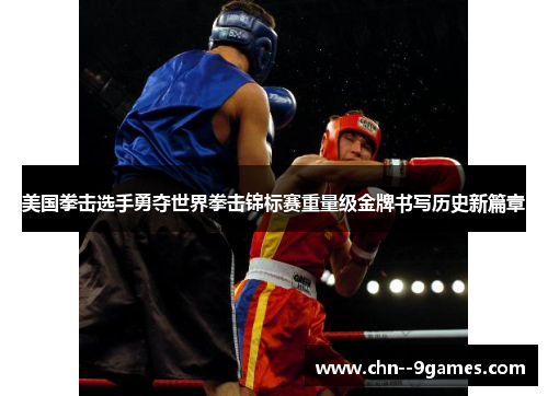 美国拳击选手勇夺世界拳击锦标赛重量级金牌书写历史新篇章 美国拳击选手勇夺世界拳击锦标赛重量级金牌书写历史新篇章