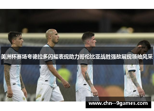 美洲杯赛场夸德拉多闪耀表现助力哥伦比亚战胜强敌展现领袖风采