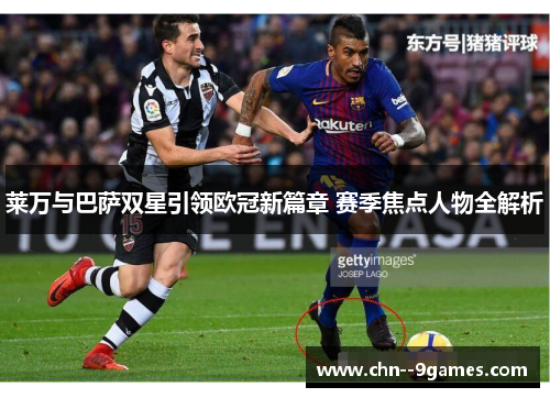 莱万与巴萨双星引领欧冠新篇章 赛季焦点人物全解析