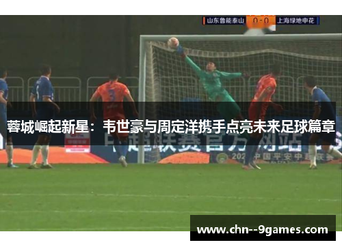 蓉城崛起新星：韦世豪与周定洋携手点亮未来足球篇章