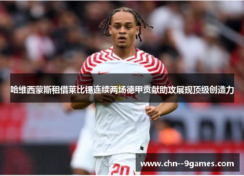 哈维西蒙斯租借莱比锡连续两场德甲贡献助攻展现顶级创造力