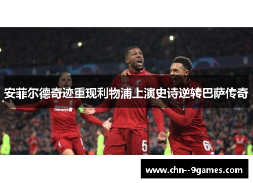 安菲尔德奇迹重现利物浦上演史诗逆转巴萨传奇 安菲尔德奇迹重现利物浦上演史诗逆转巴萨传奇