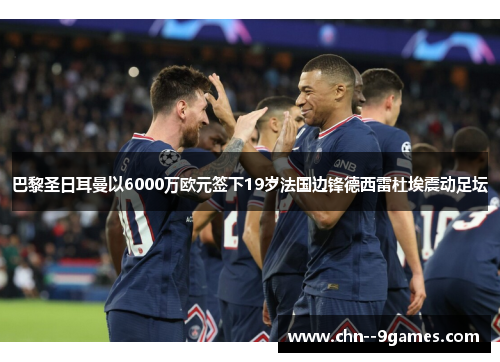 巴黎圣日耳曼以6000万欧元签下19岁法国边锋德西雷杜埃震动足坛 巴黎圣日耳曼以6000万欧元签下19岁法国边锋德西雷杜埃震动足坛