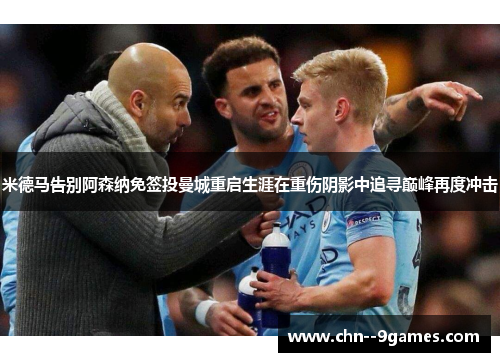 米德马告别阿森纳免签投曼城重启生涯在重伤阴影中追寻巅峰再度冲击 米德马告别阿森纳免签投曼城重启生涯在重伤阴影中追寻巅峰再度冲击