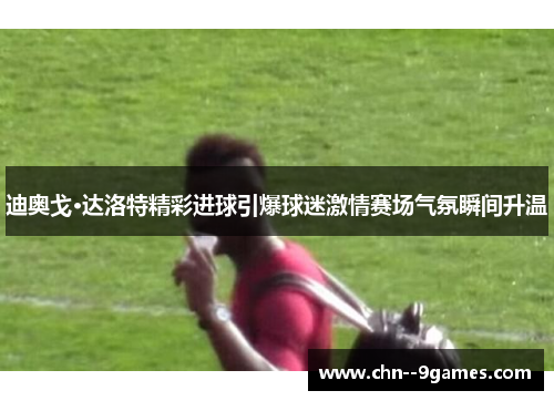 迪奥戈·达洛特精彩进球引爆球迷激情赛场气氛瞬间升温