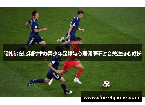 阿扎尔在比利时举办青少年足球与心理健康研讨会关注身心成长