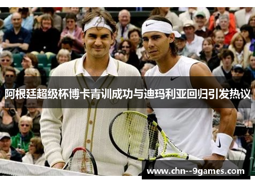 阿根廷超级杯博卡青训成功与迪玛利亚回归引发热议