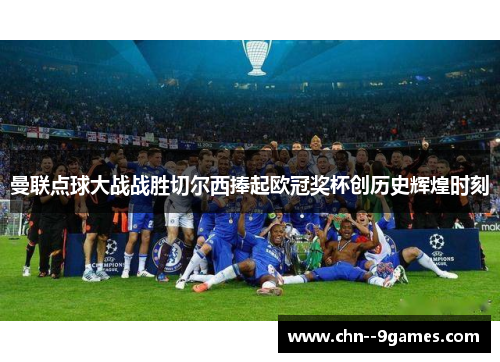 曼联点球大战战胜切尔西捧起欧冠奖杯创历史辉煌时刻
